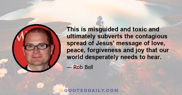 This is misguided and toxic and ultimately subverts the contagious spread of Jesus' message of love, peace, forgiveness and joy that our world desperately needs to hear.