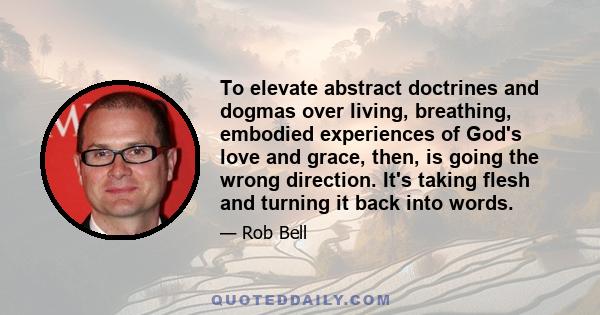 To elevate abstract doctrines and dogmas over living, breathing, embodied experiences of God's love and grace, then, is going the wrong direction. It's taking flesh and turning it back into words.