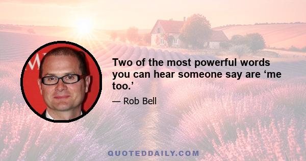 Two of the most powerful words you can hear someone say are ‘me too.’