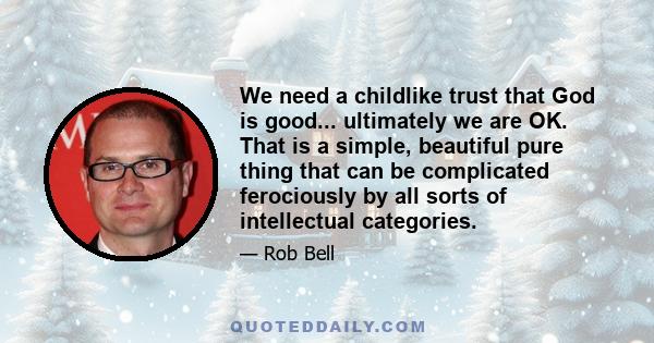 We need a childlike trust that God is good... ultimately we are OK. That is a simple, beautiful pure thing that can be complicated ferociously by all sorts of intellectual categories.