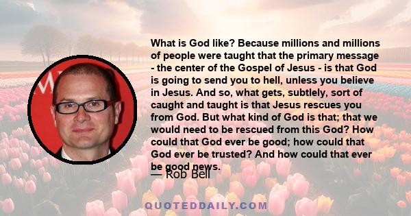 What is God like? Because millions and millions of people were taught that the primary message - the center of the Gospel of Jesus - is that God is going to send you to hell, unless you believe in Jesus. And so, what