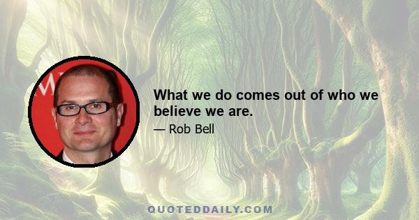 What we do comes out of who we believe we are.