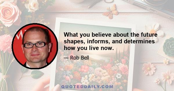 What you believe about the future shapes, informs, and determines how you live now.