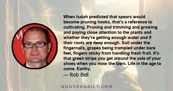 When Isaiah predicted that spears would become pruning hooks, that's a reference to cultivating. Pruning and trimming and growing and paying close attention to the plants and whether they're getting enough water and if