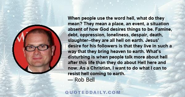 When people use the word hell, what do they mean? They mean a place, an event, a situation absent of how God desires things to be. Famine, debt, oppression, loneliness, despair, death, slaughter--they are all hell on