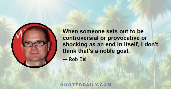 When someone sets out to be controversial or provocative or shocking as an end in itself, I don't think that's a noble goal.