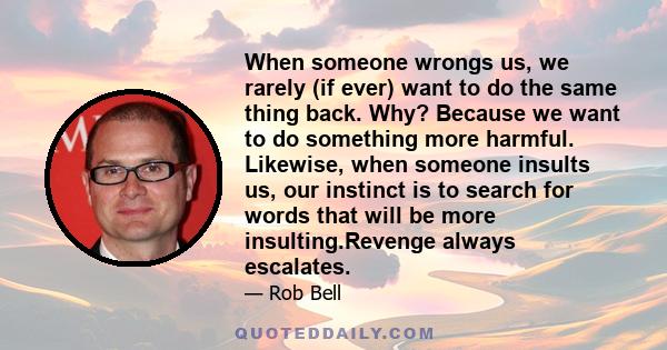 When someone wrongs us, we rarely (if ever) want to do the same thing back. Why? Because we want to do something more harmful. Likewise, when someone insults us, our instinct is to search for words that will be more