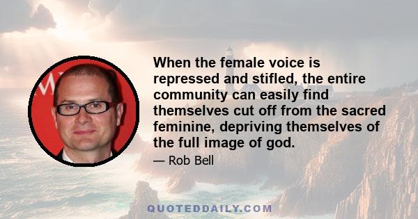 When the female voice is repressed and stifled, the entire community can easily find themselves cut off from the sacred feminine, depriving themselves of the full image of god.