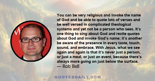 You can be very religious and invoke the name of God and be able to quote lots of verses and be well versed in complicated theological systems and yet not be a person who sees. It’s one thing to sing about God and