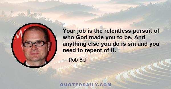 Your job is the relentless pursuit of who God made you to be. And anything else you do is sin and you need to repent of it.