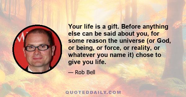 Your life is a gift. Before anything else can be said about you, for some reason the universe (or God, or being, or force, or reality, or whatever you name it) chose to give you life.