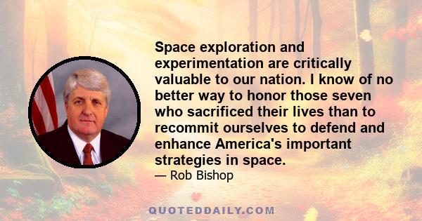 Space exploration and experimentation are critically valuable to our nation. I know of no better way to honor those seven who sacrificed their lives than to recommit ourselves to defend and enhance America's important