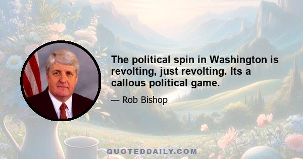 The political spin in Washington is revolting, just revolting. Its a callous political game.