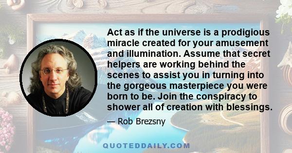 Act as if the universe is a prodigious miracle created for your amusement and illumination. Assume that secret helpers are working behind the scenes to assist you in turning into the gorgeous masterpiece you were born