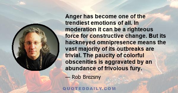 Anger has become one of the trendiest emotions of all. In moderation it can be a righteous force for constructive change. But its hackneyed omnipresence means the vast majority of its outbreaks are trivial. The paucity