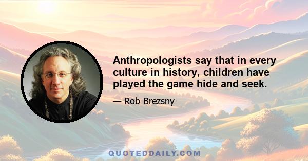 Anthropologists say that in every culture in history, children have played the game hide and seek.