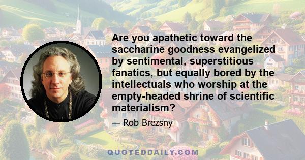 Are you apathetic toward the saccharine goodness evangelized by sentimental, superstitious fanatics, but equally bored by the intellectuals who worship at the empty-headed shrine of scientific materialism?