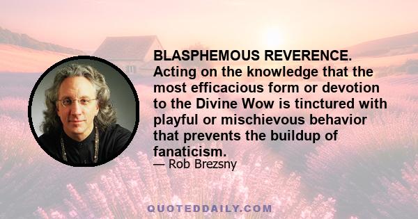 BLASPHEMOUS REVERENCE. Acting on the knowledge that the most efficacious form or devotion to the Divine Wow is tinctured with playful or mischievous behavior that prevents the buildup of fanaticism.