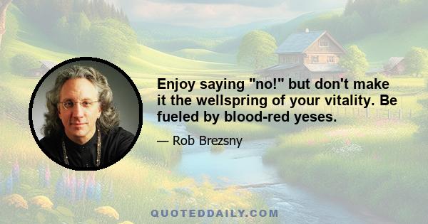 Enjoy saying no! but don't make it the wellspring of your vitality. Be fueled by blood-red yeses.