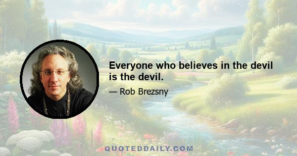 Everyone who believes in the devil is the devil.