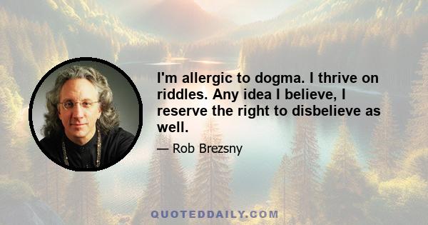 I'm allergic to dogma. I thrive on riddles. Any idea I believe, I reserve the right to disbelieve as well.