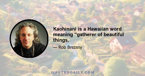 Kaohinani is a Hawaiian word meaning “gatherer of beautiful things.