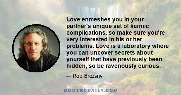 Love enmeshes you in your partner's unique set of karmic complications, so make sure you're very interested in his or her problems. Love is a laboratory where you can uncover secrets about yourself that have previously