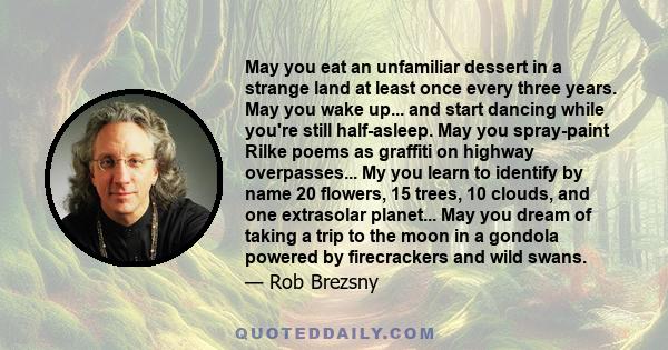 May you eat an unfamiliar dessert in a strange land at least once every three years. May you wake up... and start dancing while you're still half-asleep. May you spray-paint Rilke poems as graffiti on highway