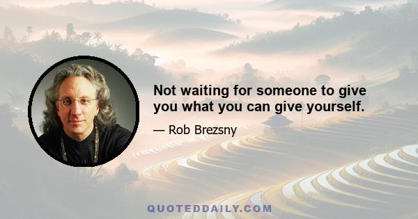 Not waiting for someone to give you what you can give yourself.