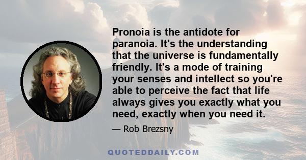 Pronoia is the antidote for paranoia. It's the understanding that the universe is fundamentally friendly. It's a mode of training your senses and intellect so you're able to perceive the fact that life always gives you