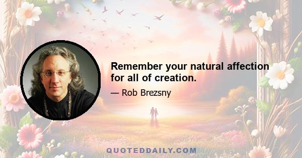 Remember your natural affection for all of creation.