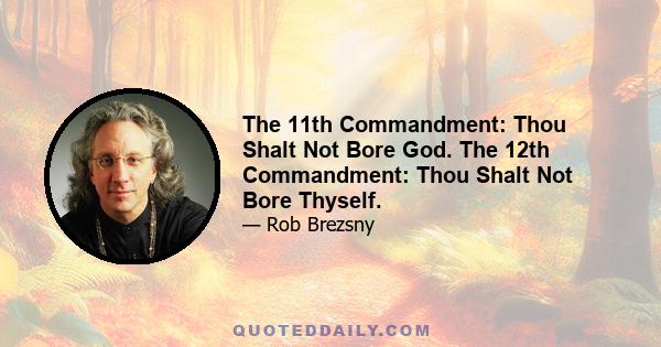 The 11th Commandment: Thou Shalt Not Bore God. The 12th Commandment: Thou Shalt Not Bore Thyself.