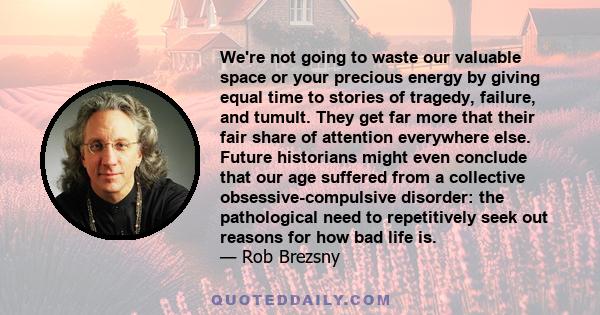 We're not going to waste our valuable space or your precious energy by giving equal time to stories of tragedy, failure, and tumult. They get far more that their fair share of attention everywhere else. Future