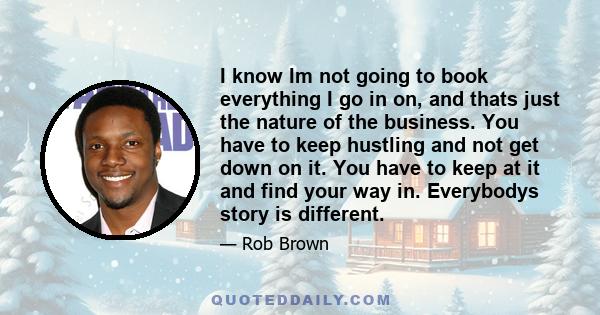 I know Im not going to book everything I go in on, and thats just the nature of the business. You have to keep hustling and not get down on it. You have to keep at it and find your way in. Everybodys story is different.