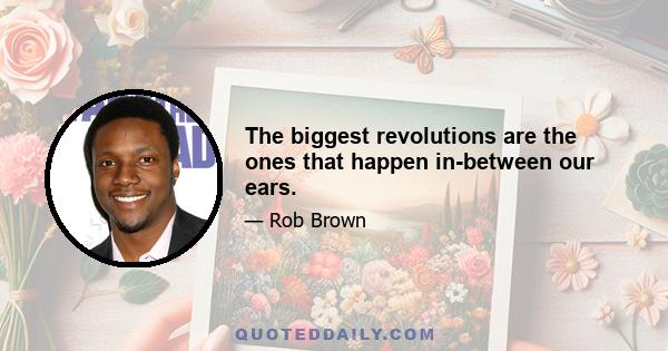 The biggest revolutions are the ones that happen in-between our ears.