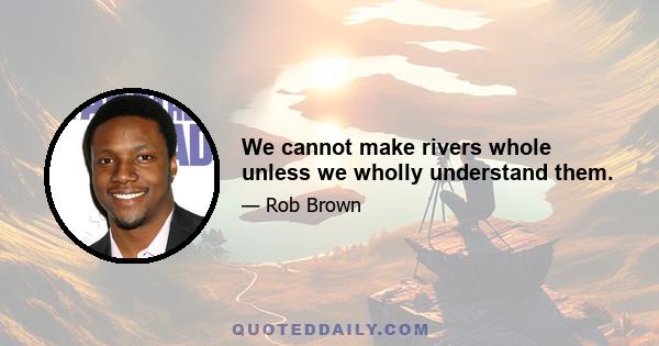 We cannot make rivers whole unless we wholly understand them.