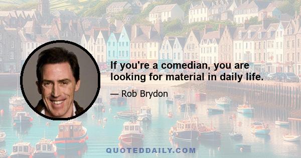 If you're a comedian, you are looking for material in daily life.