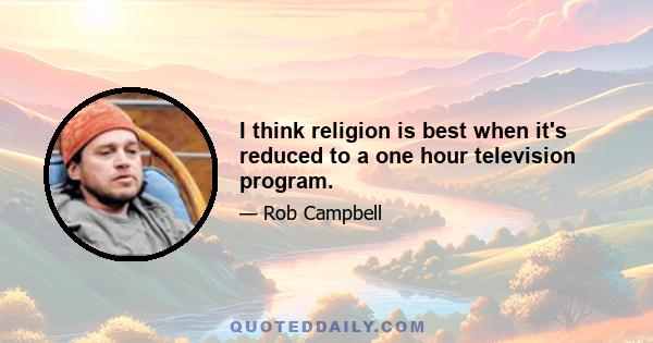 I think religion is best when it's reduced to a one hour television program.