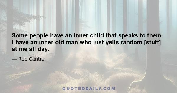 Some people have an inner child that speaks to them. I have an inner old man who just yells random [stuff] at me all day.