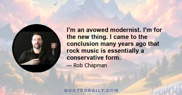 I'm an avowed modernist. I'm for the new thing. I came to the conclusion many years ago that rock music is essentially a conservative form.