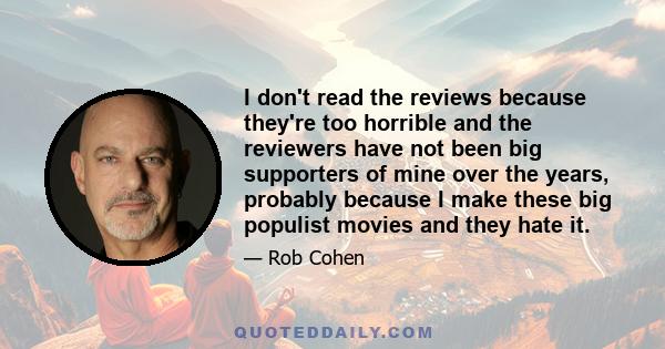 I don't read the reviews because they're too horrible and the reviewers have not been big supporters of mine over the years, probably because I make these big populist movies and they hate it.