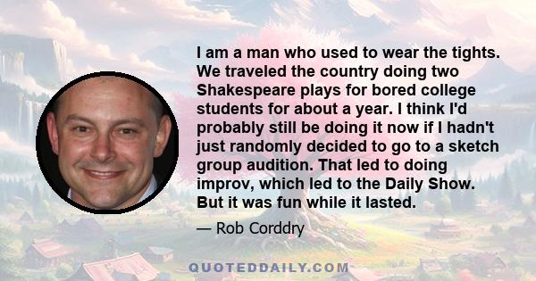 I am a man who used to wear the tights. We traveled the country doing two Shakespeare plays for bored college students for about a year. I think I'd probably still be doing it now if I hadn't just randomly decided to go 