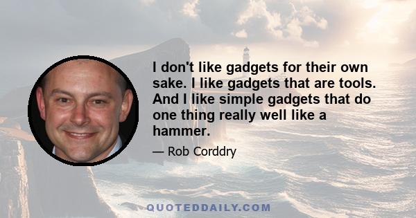 I don't like gadgets for their own sake. I like gadgets that are tools. And I like simple gadgets that do one thing really well like a hammer.