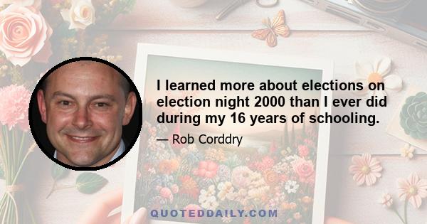 I learned more about elections on election night 2000 than I ever did during my 16 years of schooling.