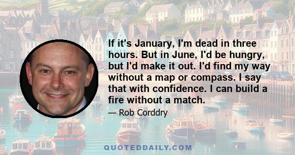 If it's January, I'm dead in three hours. But in June, I'd be hungry, but I'd make it out. I'd find my way without a map or compass. I say that with confidence. I can build a fire without a match.