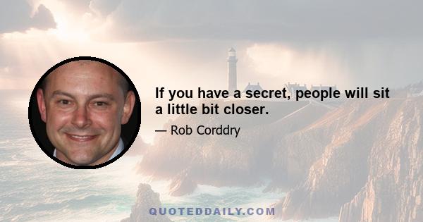 If you have a secret, people will sit a little bit closer.