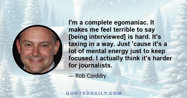 I'm a complete egomaniac. It makes me feel terrible to say [being interviewed] is hard. It's taxing in a way. Just 'cause it's a lot of mental energy just to keep focused. I actually think it's harder for journalists.