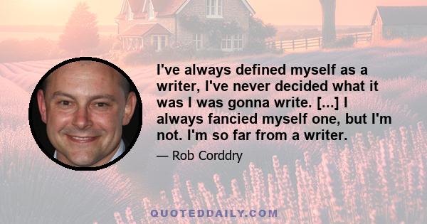 I've always defined myself as a writer, I've never decided what it was I was gonna write. [...] I always fancied myself one, but I'm not. I'm so far from a writer.