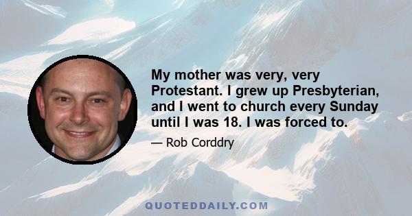 My mother was very, very Protestant. I grew up Presbyterian, and I went to church every Sunday until I was 18. I was forced to.