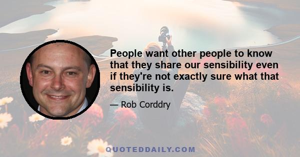 People want other people to know that they share our sensibility even if they're not exactly sure what that sensibility is.